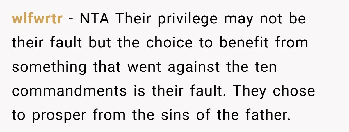 wlfwrtr − NTA Their privilege may not be their fault but the choice to benefit from something that went against the ten commandments is their fault. They chose to prosper...