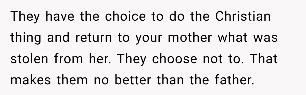They have the choice to do the Christian thing and return to your mother what was stolen from her. They choose not to. That makes them no better than the...