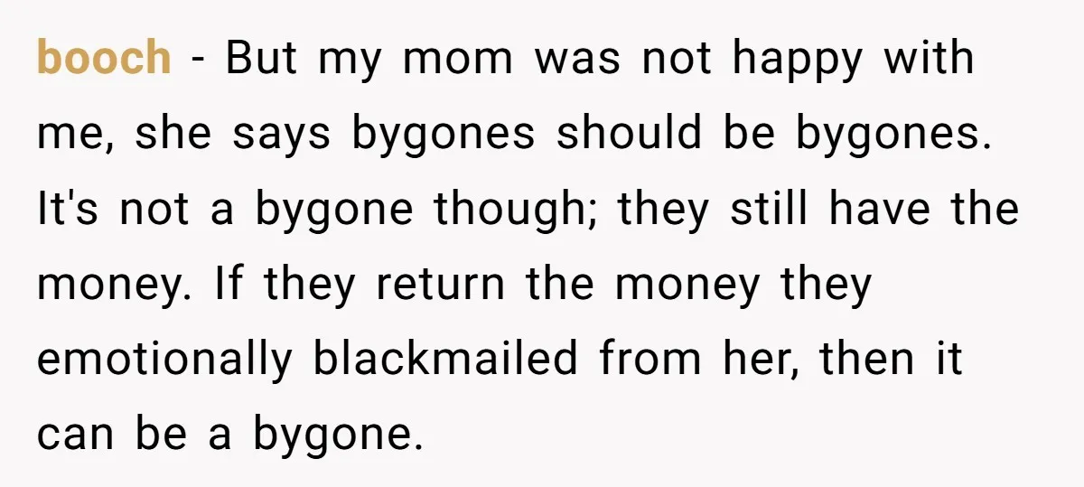 booch − But my mom was not happy with me, she says bygones should be bygones. It's not a bygone though; they still have the money. If they return the...