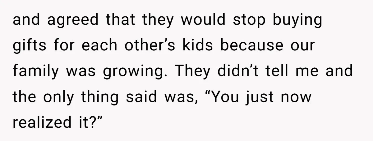 and agreed that they would stop buying gifts for each other’s kids because our family was growing. They didn’t tell me and the only thing said was, “You just now...