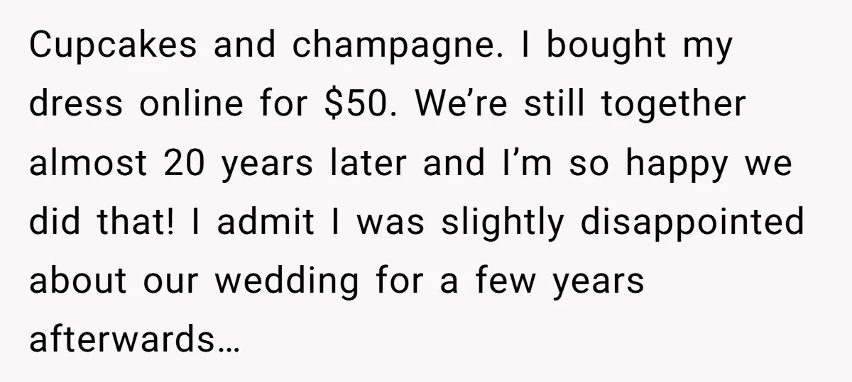 Cupcakes and champagne. I bought my dress online for $50. We’re still together almost 20 years later and I’m so happy we did that! I admit I was slightly disappointed...