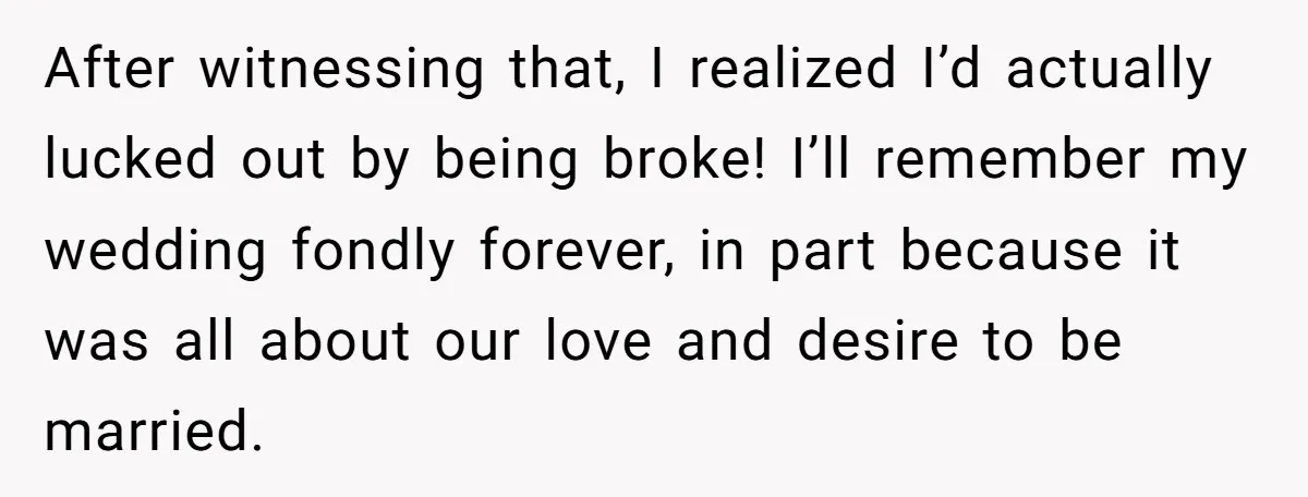 After witnessing that, I realized I’d actually lucked out by being broke! I’ll remember my wedding fondly forever, in part because it was all about our love and desire to...