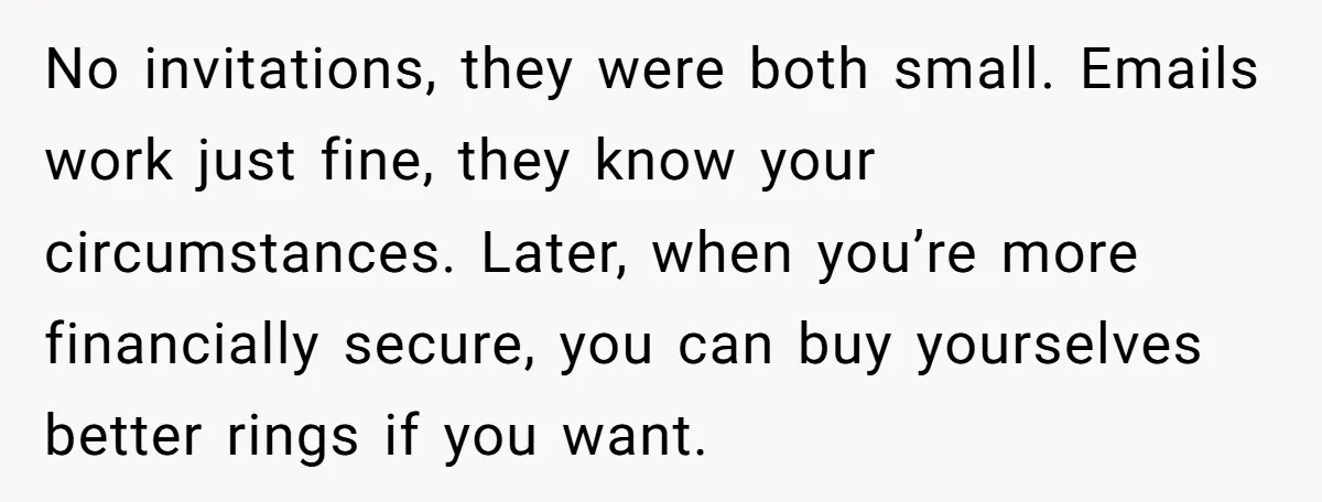 No invitations, they were both small. Emails work just fine, they know your circumstances. Later, when you’re more financially secure, you can buy yourselves better rings if you want.