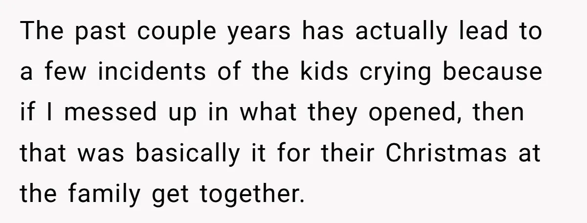 The past couple years has actually lead to a few incidents of the kids crying because if I messed up in what they opened, then that was basically it for...