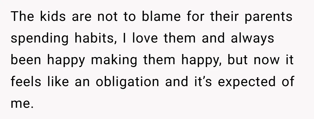 The kids are not to blame for their parents spending habits, I love them and always been happy making them happy, but now it feels like an obligation and it’s...