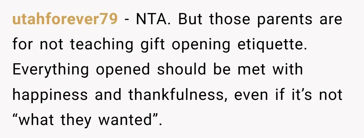utahforever79 − NTA. But those parents are for not teaching gift opening etiquette. Everything opened should be met with happiness and thankfulness, even if it’s not “what they wanted”.