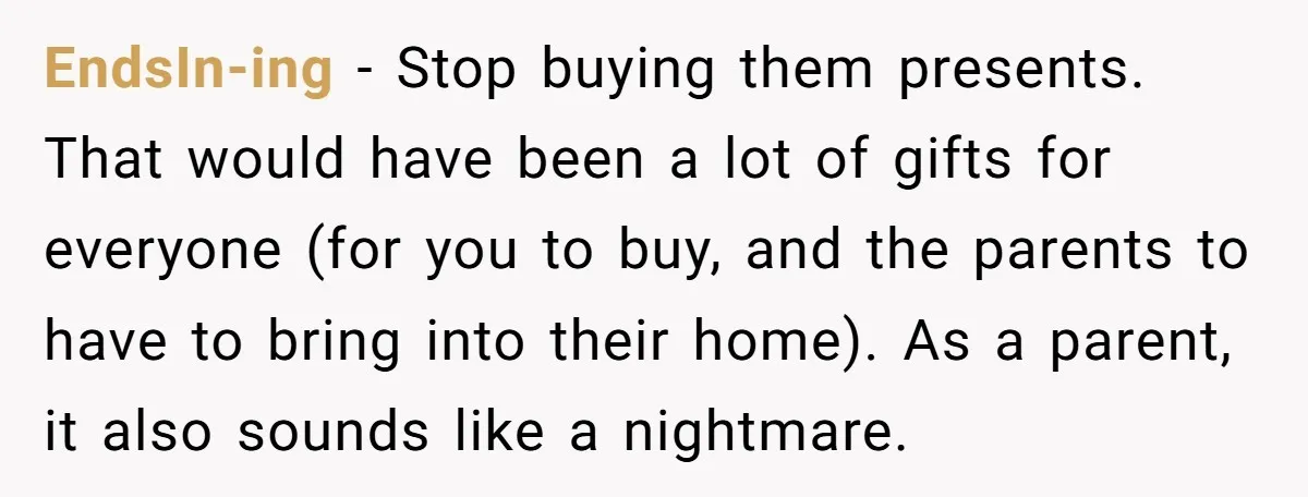 EndsIn-ing − Stop buying them presents. That would have been a lot of gifts for everyone (for you to buy, and the parents to have to bring into their home)....