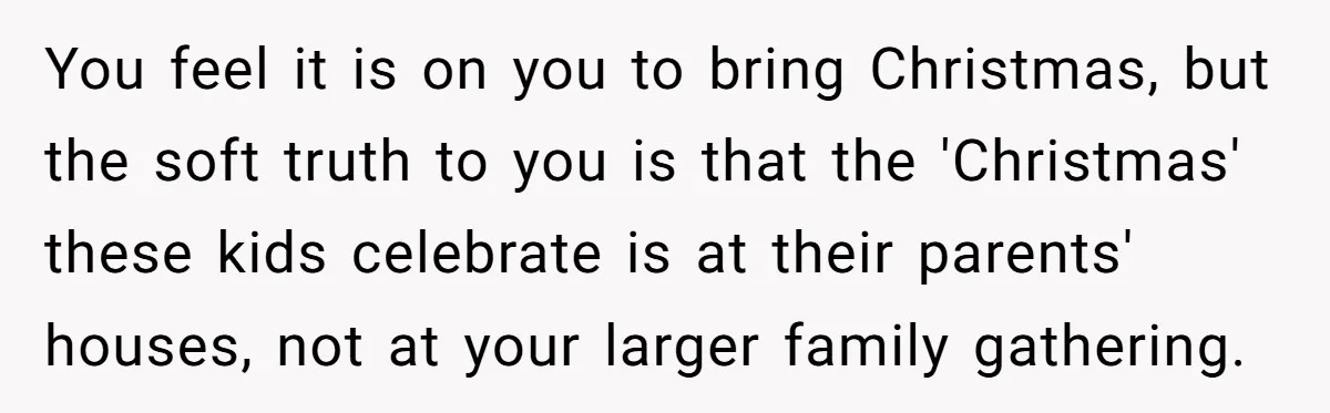 You feel it is on you to bring Christmas, but the soft truth to you is that the 'Christmas' these kids celebrate is at their parents' houses, not at your...