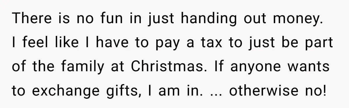 There is no fun in just handing out money. I feel like I have to pay a tax to just be part of the family at Christmas. If anyone wants...