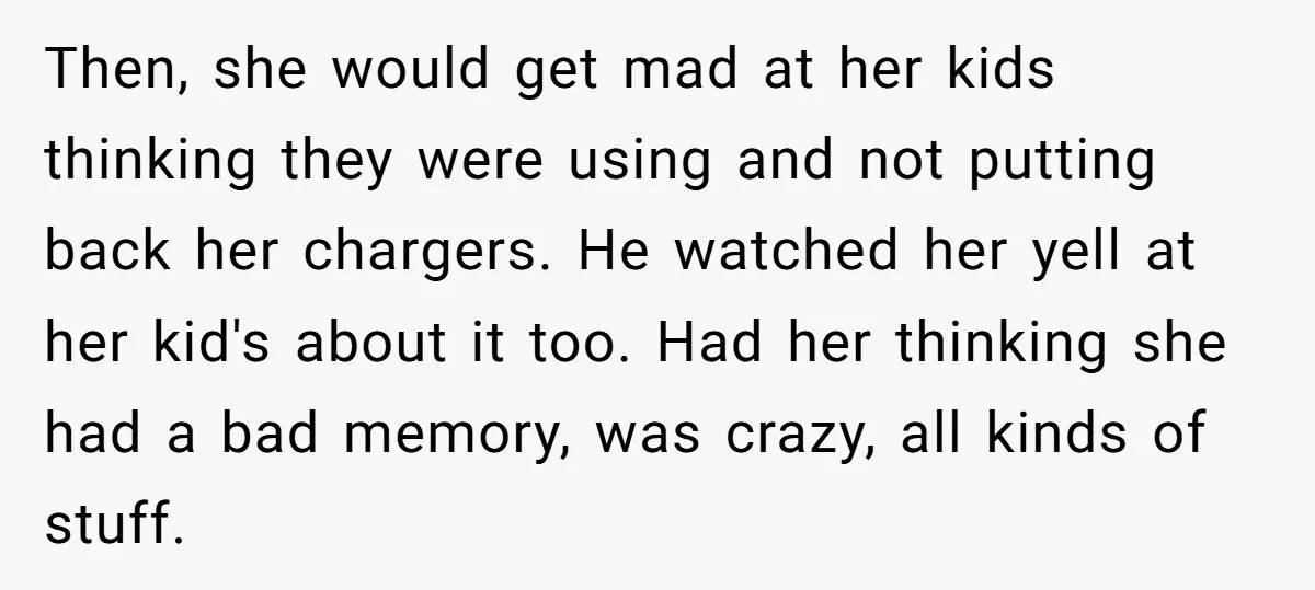 Then, she would get mad at her kids thinking they were using and not putting back her chargers. He watched her yell at her kid's about it too. Had her...