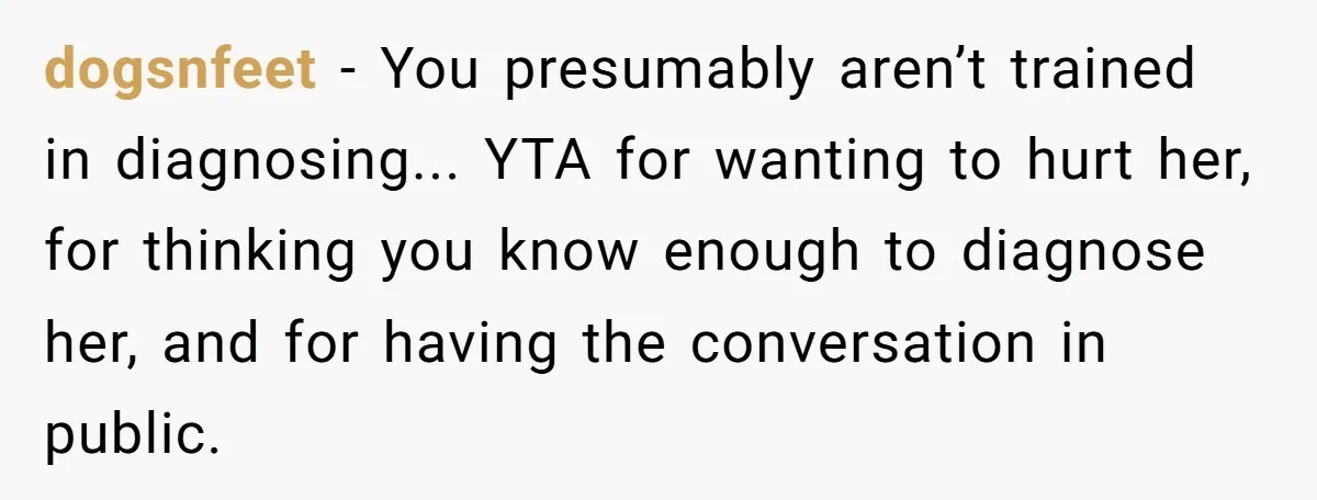 dogsnfeet − You presumably aren’t trained in diagnosing... YTA for wanting to hurt her, for thinking you know enough to diagnose her, and for having the conversation in public.