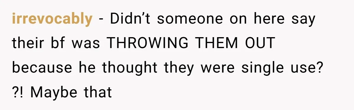 irrevocably − Didn’t someone on here say their bf was THROWING THEM OUT because he thought they were single use? ?! Maybe that