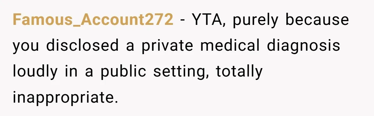 Famous_Account272 − YTA, purely because you disclosed a private medical diagnosis loudly in a public setting, totally inappropriate.