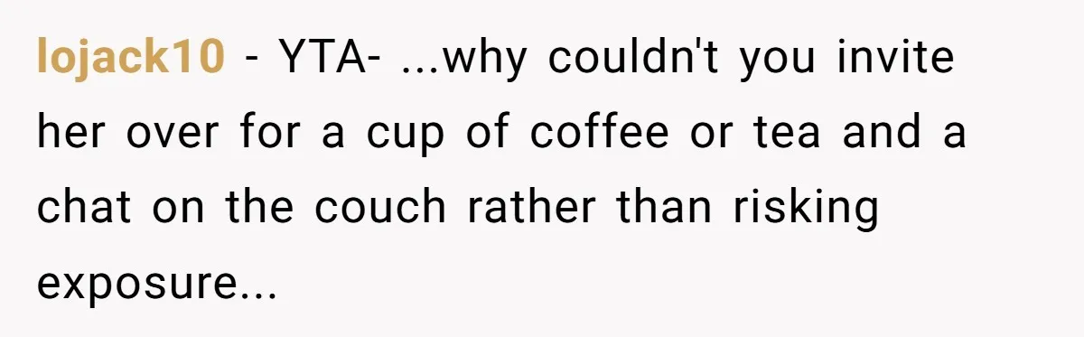lojack10 − YTA- ...why couldn't you invite her over for a cup of coffee or tea and a chat on the couch rather than risking exposure...