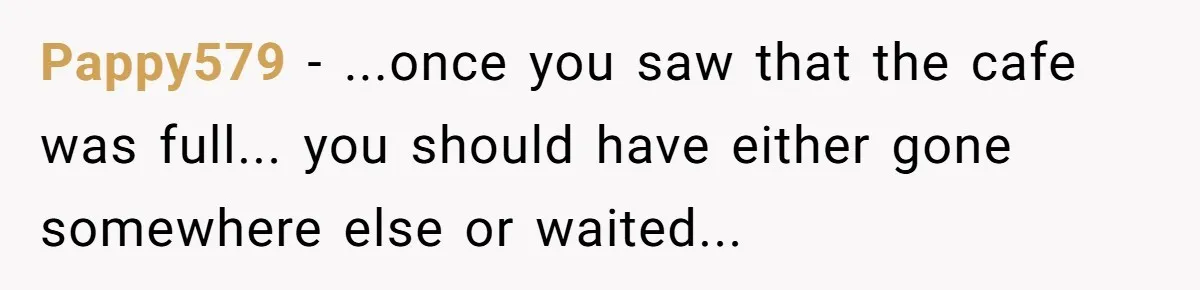 Pappy579 − ...once you saw that the cafe was full... you should have either gone somewhere else or waited...