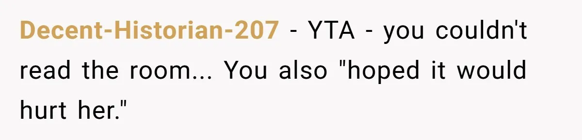 Decent-Historian-207 − YTA - you couldn't read the room... You also "hoped it would hurt her."