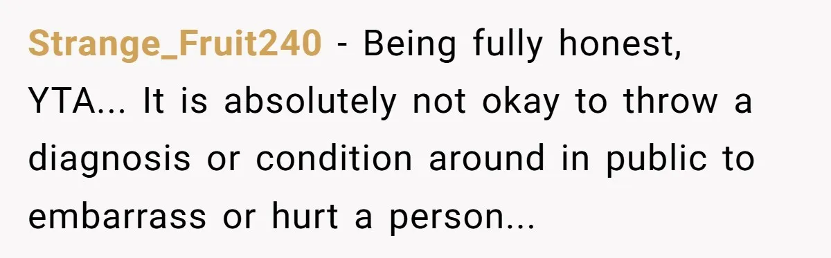 Strange_Fruit240 − Being fully honest, YTA... It is absolutely not okay to throw a diagnosis or condition around in public to embarrass or hurt a person...