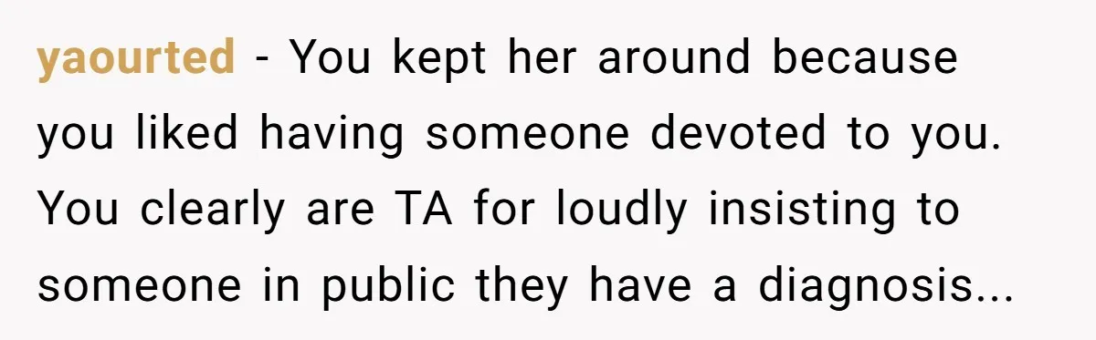 yaourted − You kept her around because you liked having someone devoted to you. You clearly are TA for loudly insisting to someone in public they have a diagnosis...