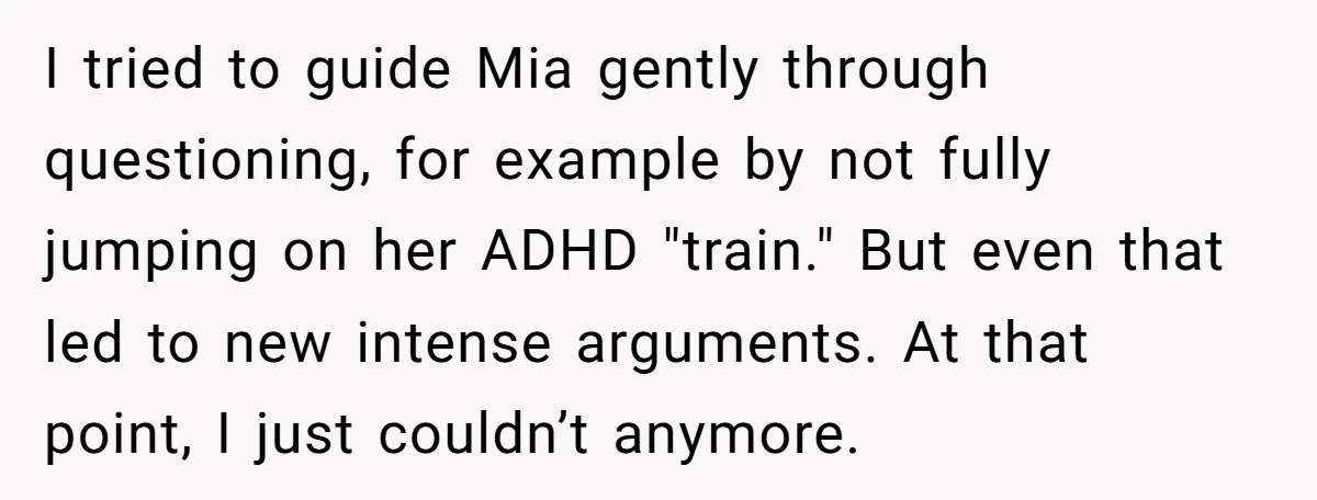 I tried to guide Mia gently through questioning, for example by not fully jumping on her ADHD "train." But even that led to new intense arguments. At that point, I...