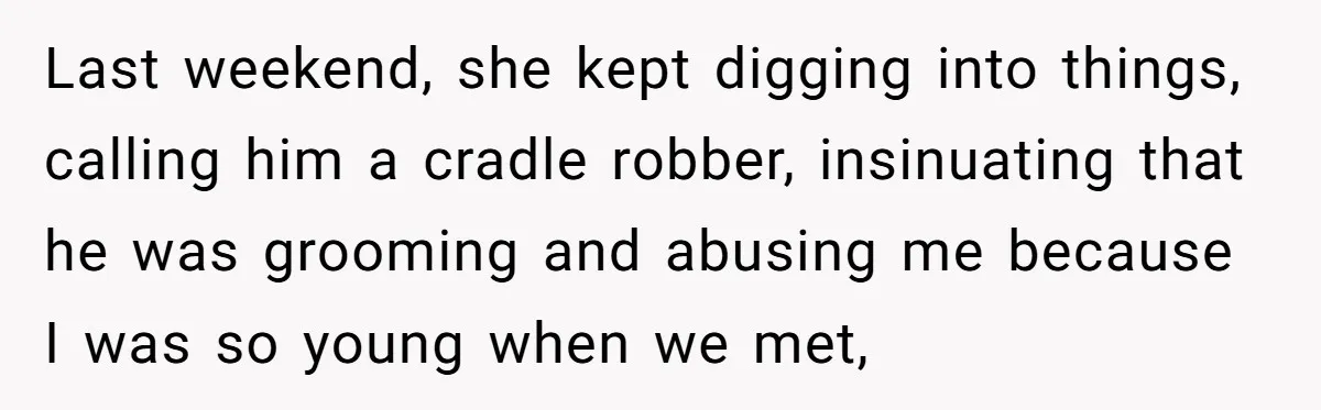 Last weekend, she kept digging into things, calling him a cradle robber, insinuating that he was grooming and abusing me because I was so young when we met,