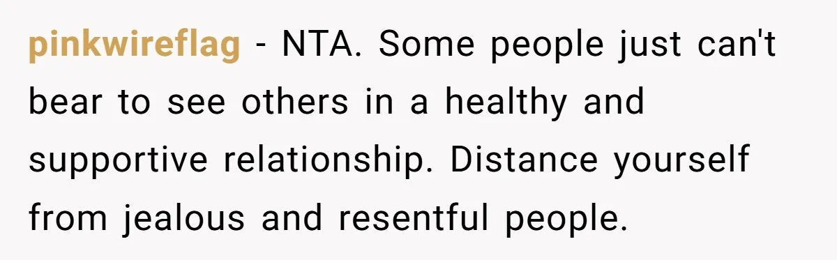pinkwireflag − NTA. Some people just can't bear to see others in a healthy and supportive relationship. Distance yourself from jealous and resentful people.