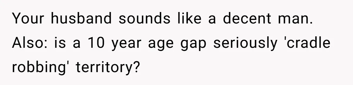Your husband sounds like a decent man. Also: is a 10 year age gap seriously 'cradle robbing' territory?