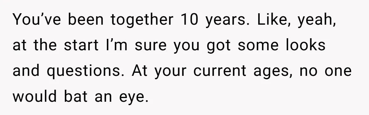 You’ve been together 10 years. Like, yeah, at the start I’m sure you got some looks and questions. At your current ages, no one would bat an eye.