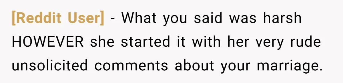 [Reddit User] − What you said was harsh HOWEVER she started it with her very rude unsolicited comments about your marriage.