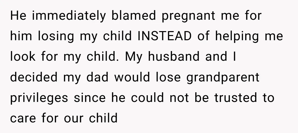 He immediately blamed pregnant me for him losing my child INSTEAD of helping me look for my child. My husband and I decided my dad would lose grandparent privileges since...