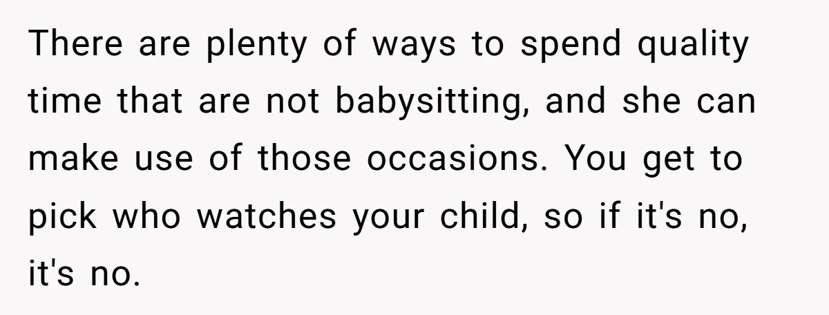 There are plenty of ways to spend quality time that are not babysitting, and she can make use of those occasions. You get to pick who watches your child, so...
