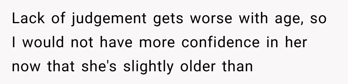 Lack of judgement gets worse with age, so I would not have more confidence in her now that she's slightly older than