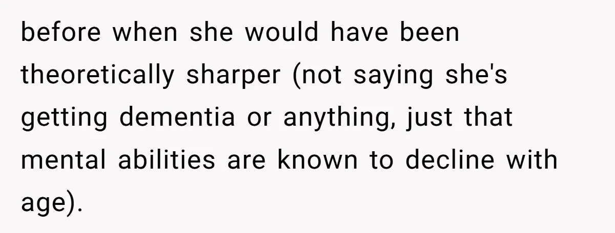 before when she would have been theoretically sharper (not saying she's getting dementia or anything, just that mental abilities are known to decline with age).