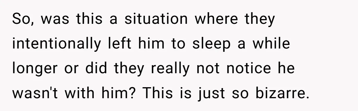 So, was this a situation where they intentionally left him to sleep a while longer or did they really not notice he wasn't with him? This is just so bizarre.