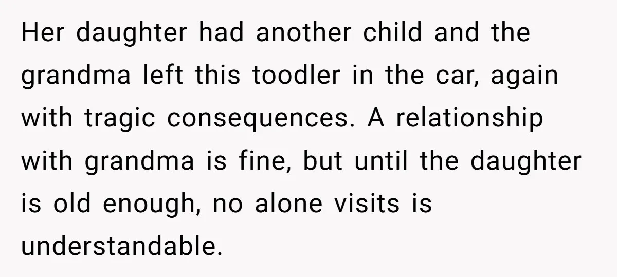 Her daughter had another child and the grandma left this toodler in the car, again with tragic consequences. A relationship with grandma is fine, but until the daughter is old...