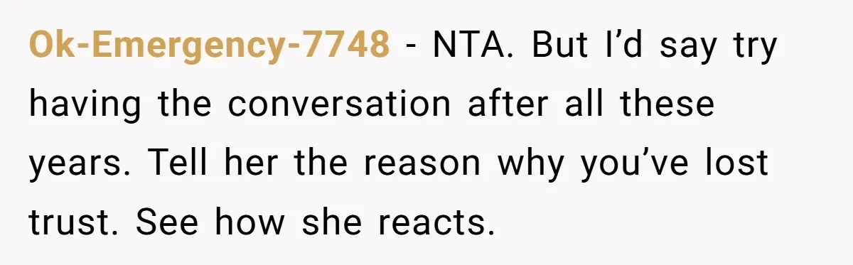 Ok-Emergency-7748 − NTA. But I’d say try having the conversation after all these years. Tell her the reason why you’ve lost trust. See how she reacts.