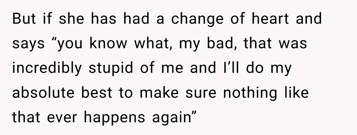 But if she has had a change of heart and says “you know what, my bad, that was incredibly stupid of me and I’ll do my absolute best to make...