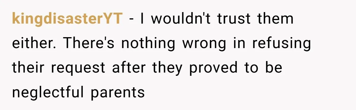 kingdisasterYT − I wouldn't trust them either. There's nothing wrong in refusing their request after they proved to be neglectful parents