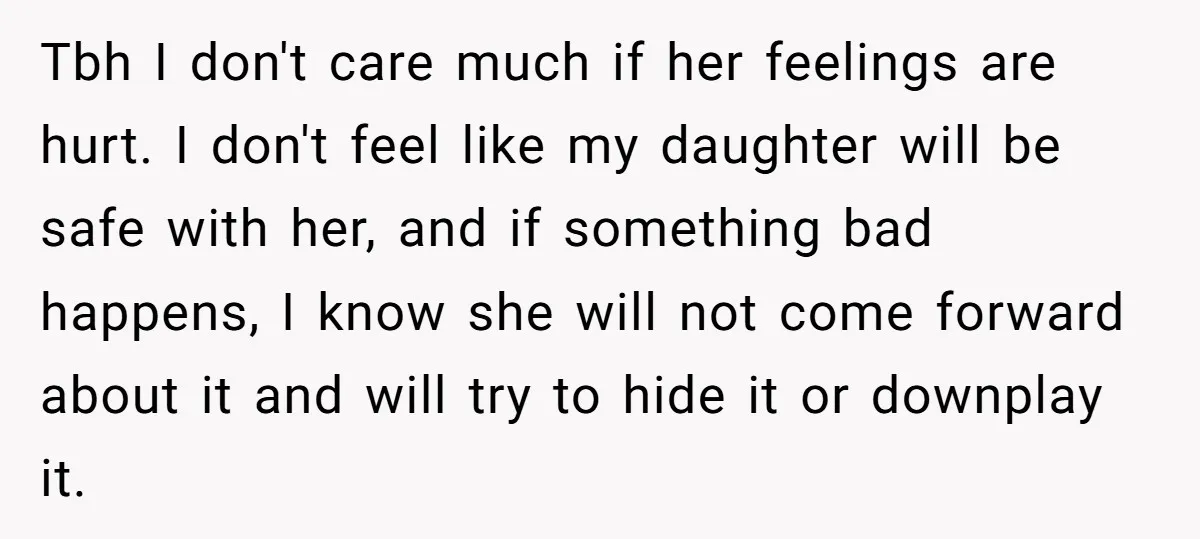Tbh I don't care much if her feelings are hurt. I don't feel like my daughter will be safe with her, and if something bad happens, I know she will...