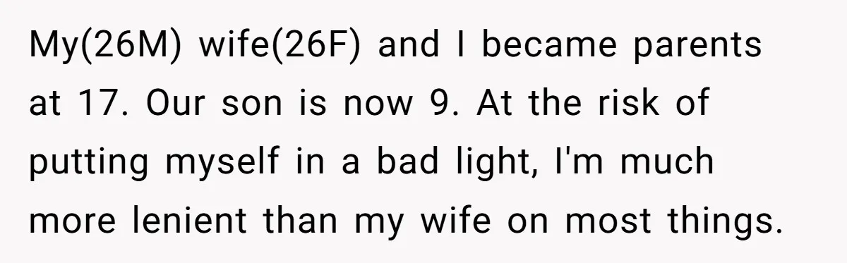 My(26M) wife(26F) and I became parents at 17. Our son is now 9. At the risk of putting myself in a bad light, I'm much more lenient than my wife...