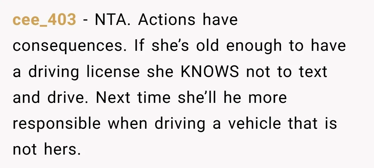 cee_403 − NTA. Actions have consequences. If she’s old enough to have a driving license she KNOWS not to text and drive. Next time she’ll he more responsible when driving...