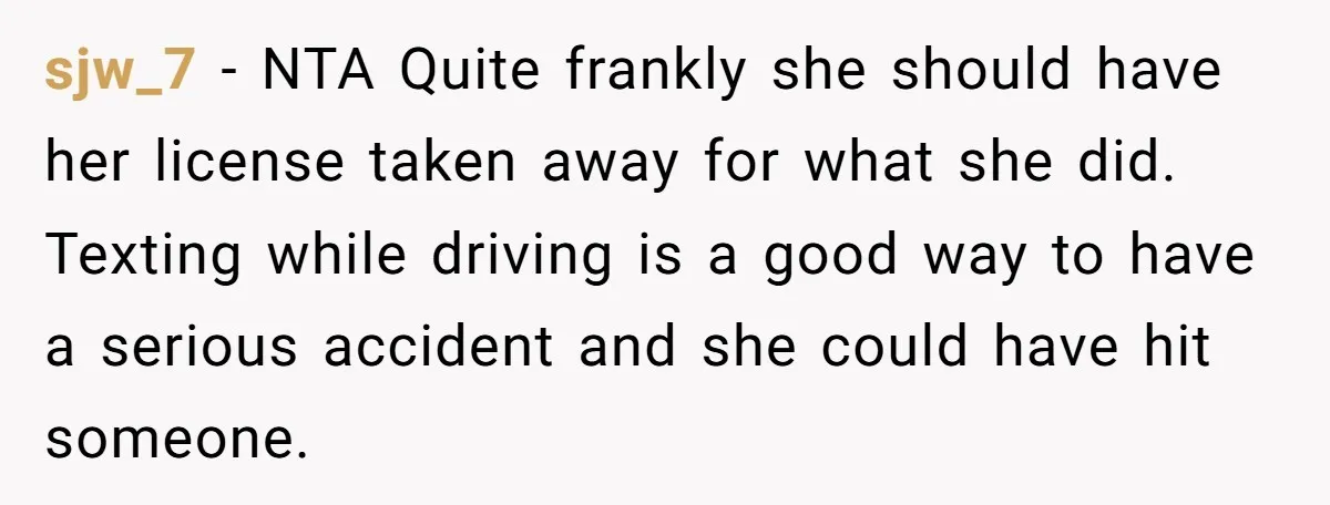 sjw_7 − NTA Quite frankly she should have her license taken away for what she did. Texting while driving is a good way to have a serious accident and she...