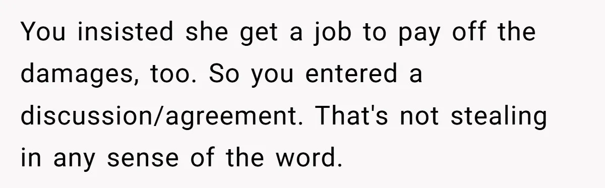You insisted she get a job to pay off the damages, too. So you entered a discussion/agreement. That's not stealing in any sense of the word.