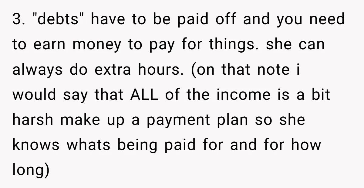 3. "debts" have to be paid off and you need to earn money to pay for things. she can always do extra hours. (on that note i would say that...