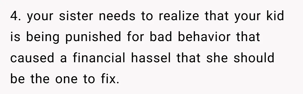 4. your sister needs to realize that your kid is being punished for bad behavior that caused a financial hassel that she should be the one to fix.