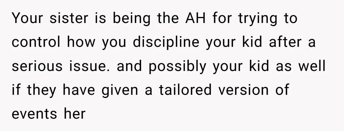 Your sister is being the AH for trying to control how you discipline your kid after a serious issue. and possibly your kid as well if they have given a...
