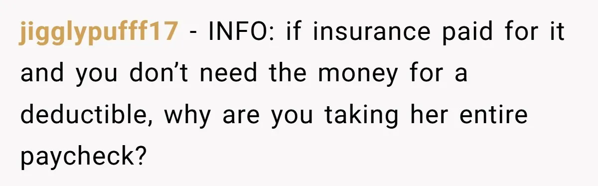 jigglypufff17 − INFO: if insurance paid for it and you don’t need the money for a deductible, why are you taking her entire paycheck?