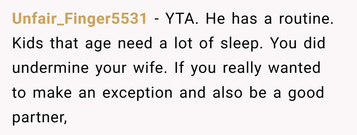 Unfair_Finger5531 − YTA. He has a routine. Kids that age need a lot of sleep. You did undermine your wife. If you really wanted to make an exception and also...