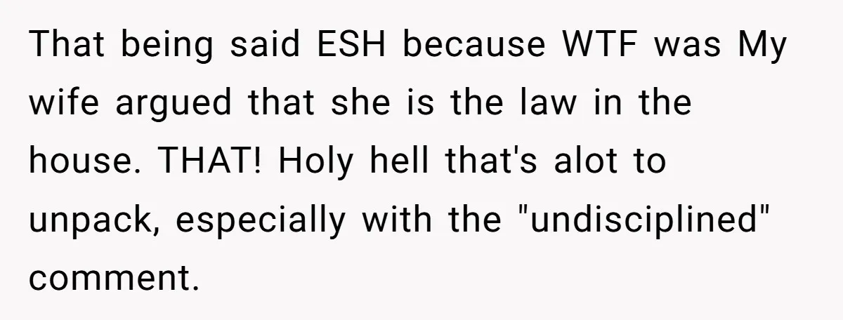 That being said ESH because WTF was My wife argued that she is the law in the house. THAT! Holy hell that's alot to unpack, especially with the "undisciplined" comment.