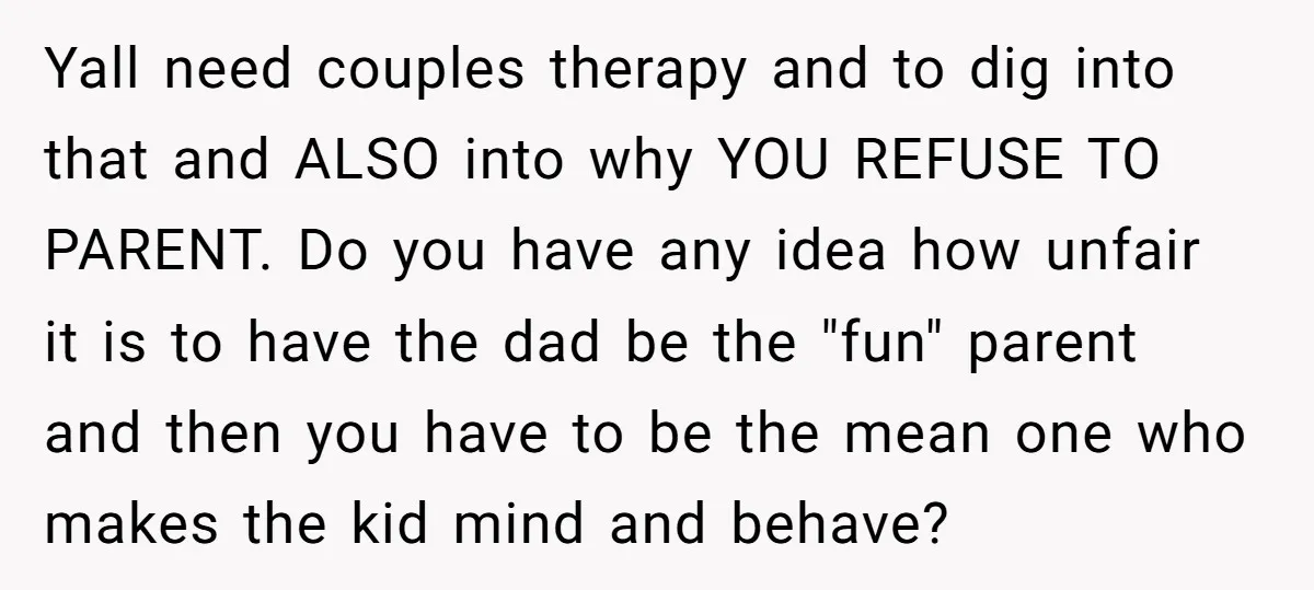 Yall need couples therapy and to dig into that and ALSO into why YOU REFUSE TO PARENT. Do you have any idea how unfair it is to have the dad...