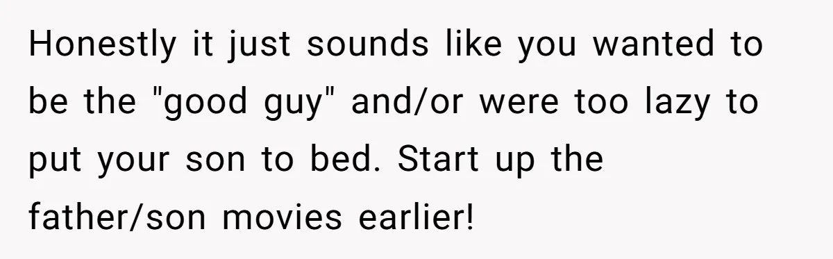Honestly it just sounds like you wanted to be the "good guy" and/or were too lazy to put your son to bed. Start up the father/son movies earlier!